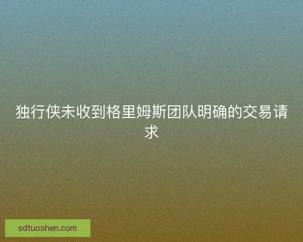 独行侠未收到格里姆斯团队明确的交易请求
