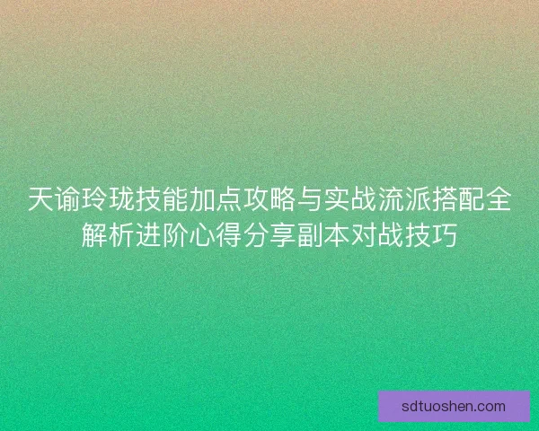 天谕玲珑技能加点攻略与实战流派搭配全解析进阶心得分享副本对战技巧 天谕玲珑技能加点攻略与实战流派搭配全解析进阶心得分享副本对战技巧