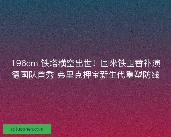 196cm 铁塔横空出世！国米铁卫替补演德国队首秀 弗里克押宝新生代重塑防线