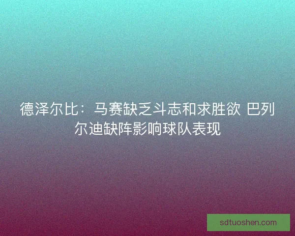 德泽尔比：马赛缺乏斗志和求胜欲 巴列尔迪缺阵影响球队表现