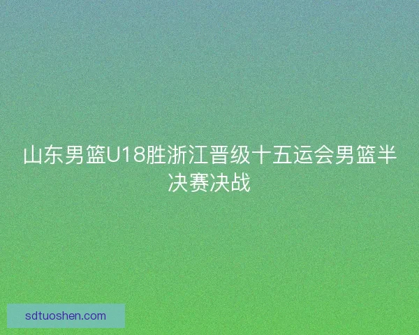 山东男篮U18胜浙江晋级十五运会男篮半决赛决战