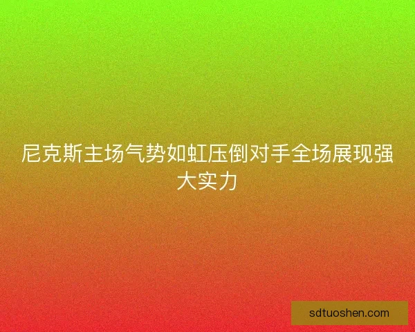尼克斯主场气势如虹压倒对手全场展现强大实力