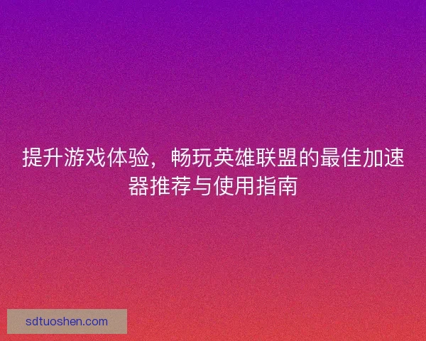 提升游戏体验,畅玩英雄联盟的最佳加速器推荐与使用指南 提升游戏体验,畅玩英雄联盟的最佳加速器推荐与使用指南