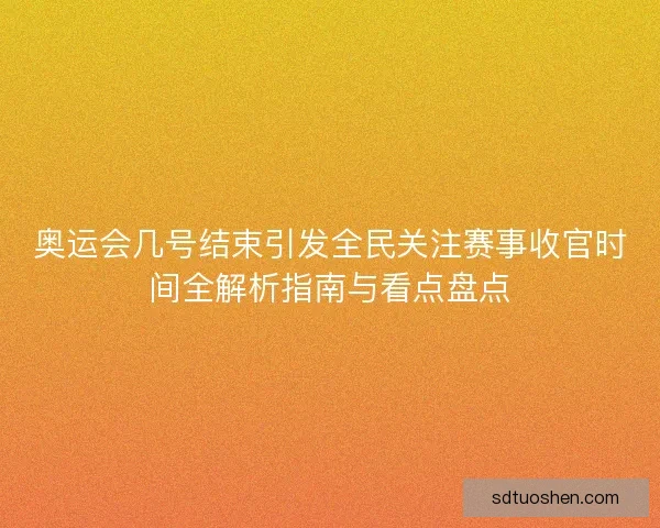 奥运会几号结束引发全民关注赛事收官时间全解析指南与看点盘点