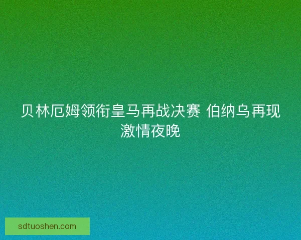 贝林厄姆领衔皇马再战决赛 伯纳乌再现激情夜晚 贝林厄姆领衔皇马再战决赛 伯纳乌再现激情夜晚