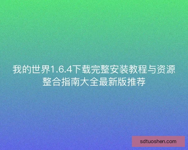 我的世界1.6.4下载完整安装教程与资源整合指南大全最新版推荐