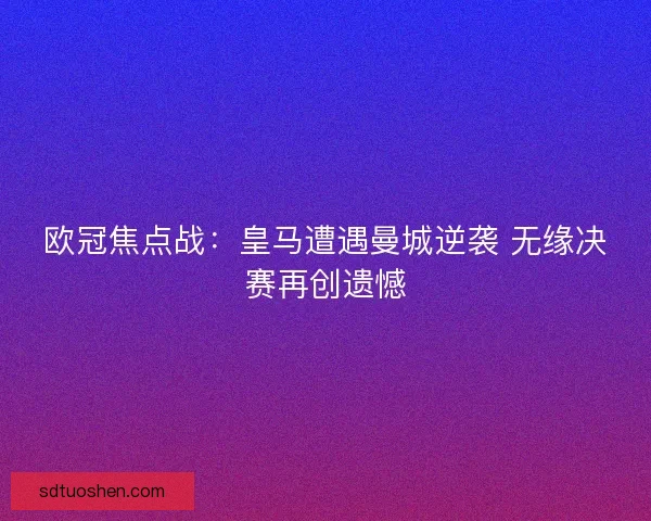 欧冠焦点战:皇马遭遇曼城逆袭 无缘决赛再创遗憾 欧冠焦点战:皇马遭遇曼城逆袭 无缘决赛再创遗憾