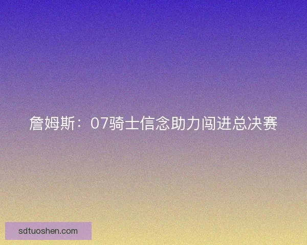 詹姆斯:07骑士信念助力闯进总决赛 詹姆斯:07骑士信念助力闯进总决赛