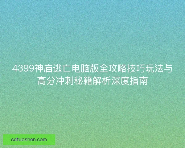 4399神庙逃亡电脑版全攻略技巧玩法与高分冲刺秘籍解析深度指南 4399神庙逃亡电脑版全攻略技巧玩法与高分冲刺秘籍解析深度指南