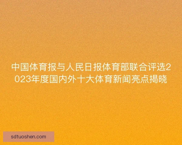 中国体育报与人民日报体育部联合评选2023年度国内外十大体育新闻亮点揭晓