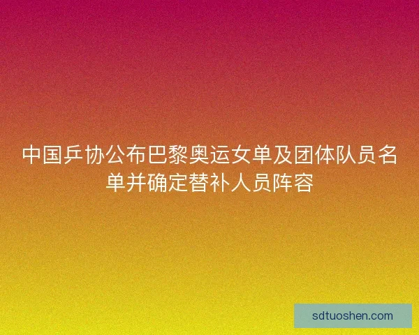中国乒协公布巴黎奥运女单及团体队员名单并确定替补人员阵容